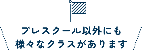 プレスクール以外にも様々なクラスがあります